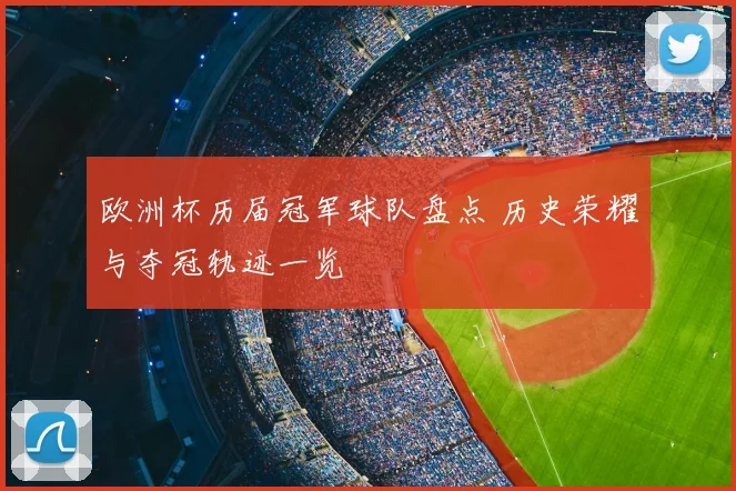 欧洲杯历届冠军球队盘点 历史荣耀与夺冠轨迹一览