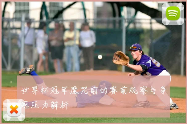 世界杯冠军魔咒前的赛前观察与争冠压力解析