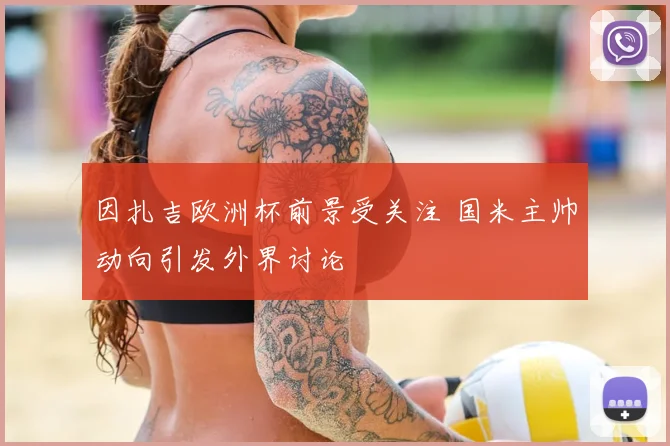 因扎吉欧洲杯前景受关注 国米主帅动向引发外界讨论