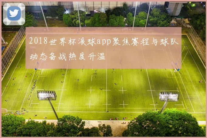 2018世界杯滚球app聚焦赛程与球队动态备战热度升温