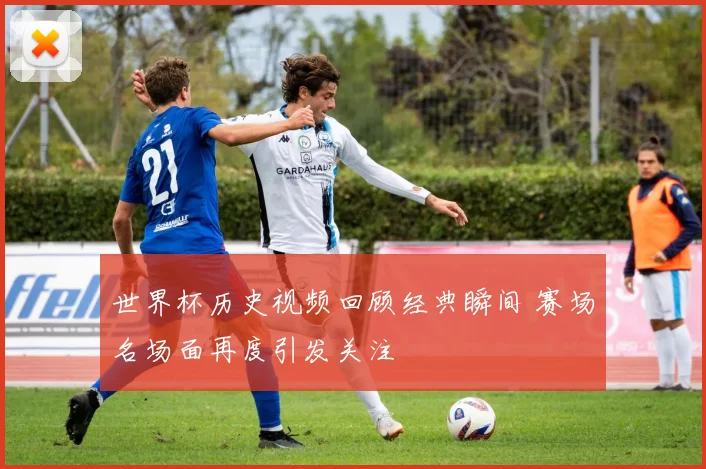 世界杯历史视频回顾经典瞬间 赛场名场面再度引发关注