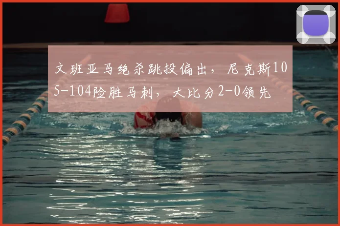 文班亚马绝杀跳投偏出,尼克斯105-104险胜马刺,大比分2-0领先