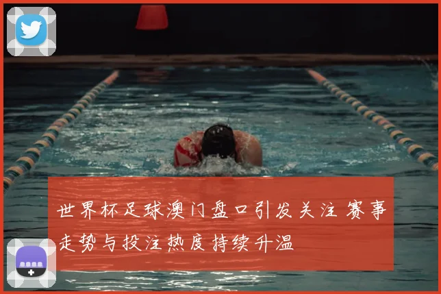 世界杯足球澳门盘口引发关注 赛事走势与投注热度持续升温