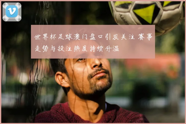 世界杯足球澳门盘口引发关注 赛事走势与投注热度持续升温