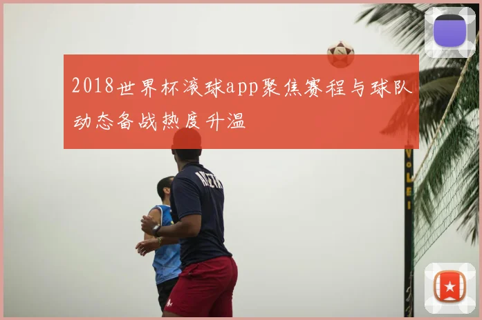 2018世界杯滚球app聚焦赛程与球队动态备战热度升温