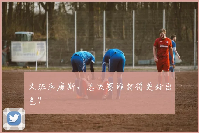 文班和唐斯,总决赛谁打得更好出色?