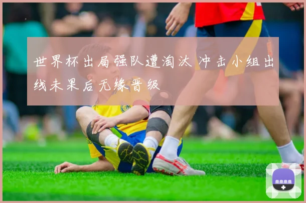 世界杯出局强队遭淘汰 冲击小组出线未果后无缘晋级