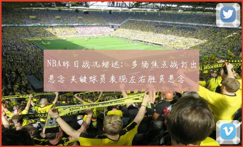 NBA昨日战况综述：多场焦点战打出悬念 关键球员表现左右胜负悬念